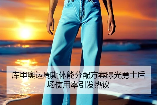 库里奥运周期体能分配方案曝光勇士后场使用率引发热议