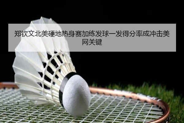 郑钦文北美硬地热身赛加练发球一发得分率成冲击美网关键